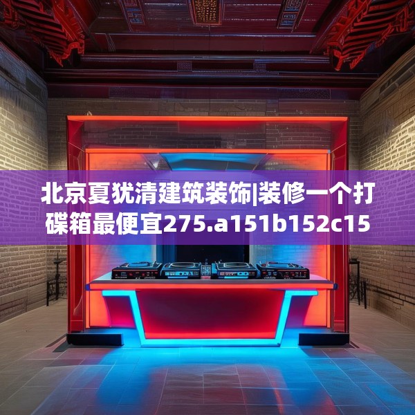 北京夏犹清建筑装饰|装修一个打碟箱最便宜275.a151b152c155fgy.162fds
