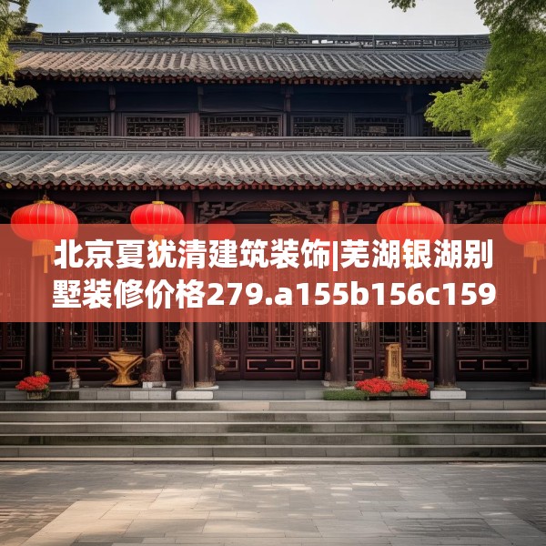 北京夏犹清建筑装饰|芜湖银湖别墅装修价格279.a155b156c159fgy.166fghfd
