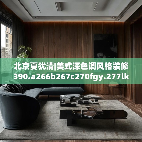 北京夏犹清|美式深色调风格装修390.a266b267c270fgy.277lkjl