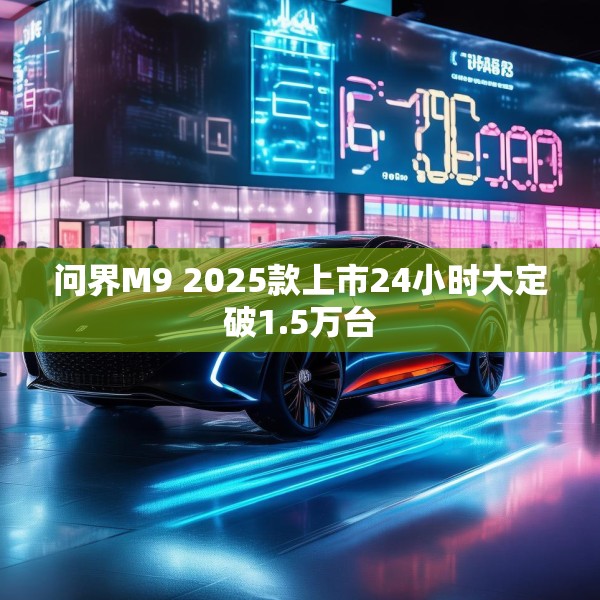 问界M9 2025款上市24小时大定破1.5万台