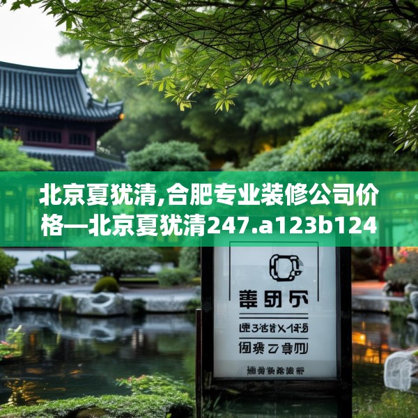 北京夏犹清,合肥专业装修公司价格—北京夏犹清247.a123b124c127fgy.134poiy