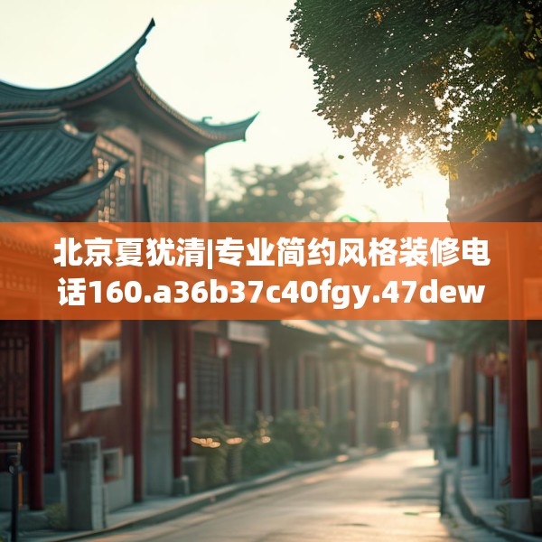 北京夏犹清|专业简约风格装修电话160.a36b37c40fgy.47dewqe