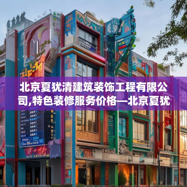 北京夏犹清建筑装饰工程有限公司,特色装修服务价格—北京夏犹清建筑装饰工程有限公司330.a206b207c210fgy.217dsfds