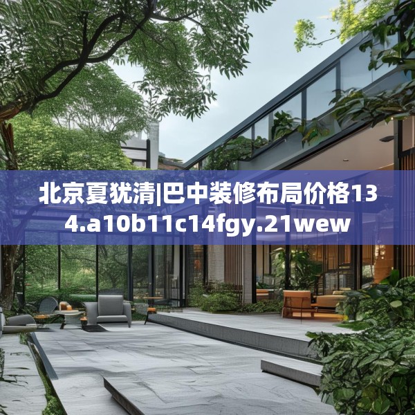 北京夏犹清|巴中装修布局价格134.a10b11c14fgy.21wew