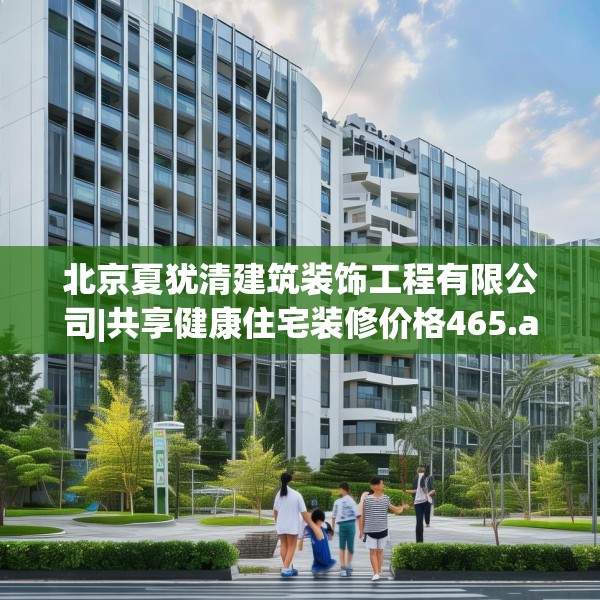 北京夏犹清建筑装饰工程有限公司|共享健康住宅装修价格465.a341b342c345fgy.352fhsg