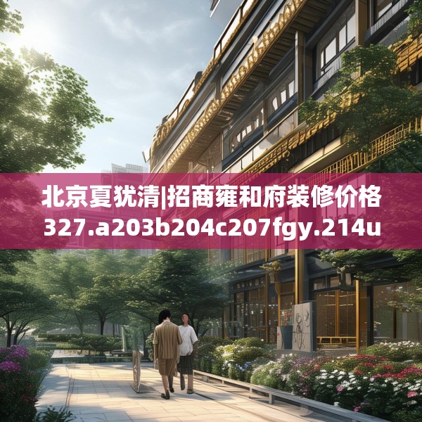 北京夏犹清|招商雍和府装修价格327.a203b204c207fgy.214uyk
