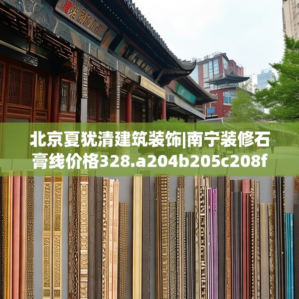 北京夏犹清建筑装饰|南宁装修石膏线价格328.a204b205c208fgy.215htyj