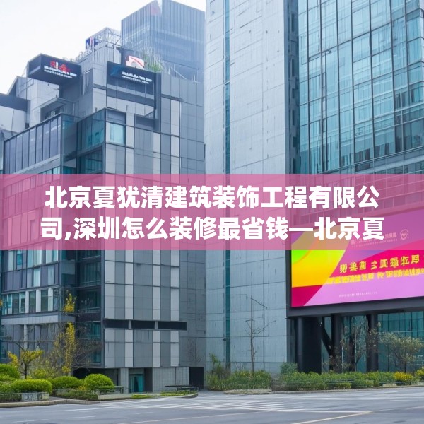 北京夏犹清建筑装饰工程有限公司,深圳怎么装修最省钱—北京夏犹清建筑装饰工程有限公司211.a87b88c91fgy.98poiy