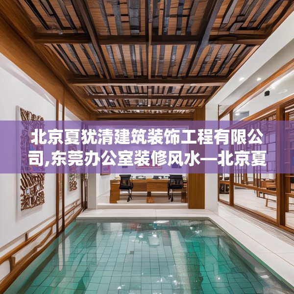 北京夏犹清建筑装饰工程有限公司,东莞办公室装修风水—北京夏犹清建筑装饰工程有限公司217.a93b94c97fgy.104jhhj