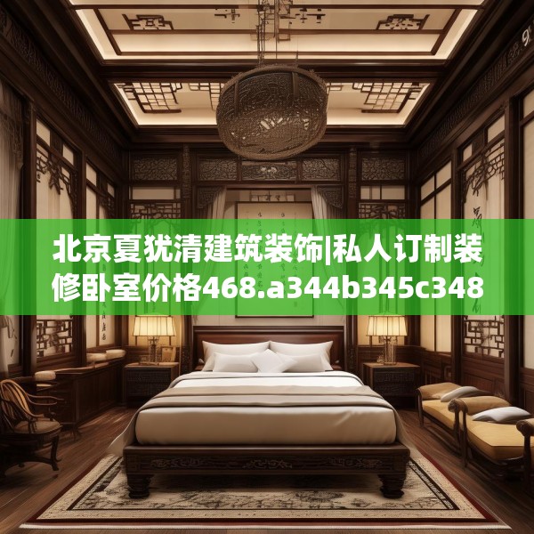 北京夏犹清建筑装饰|私人订制装修卧室价格468.a344b345c348fgy.355nbn