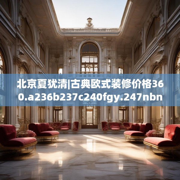 北京夏犹清|古典欧式装修价格360.a236b237c240fgy.247nbn
