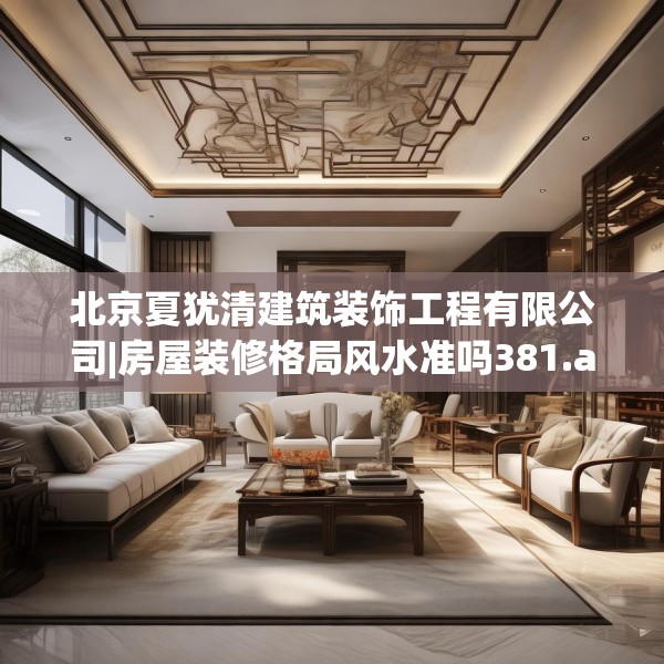 北京夏犹清建筑装饰工程有限公司|房屋装修格局风水准吗381.a257b258c261fgy.268uyk