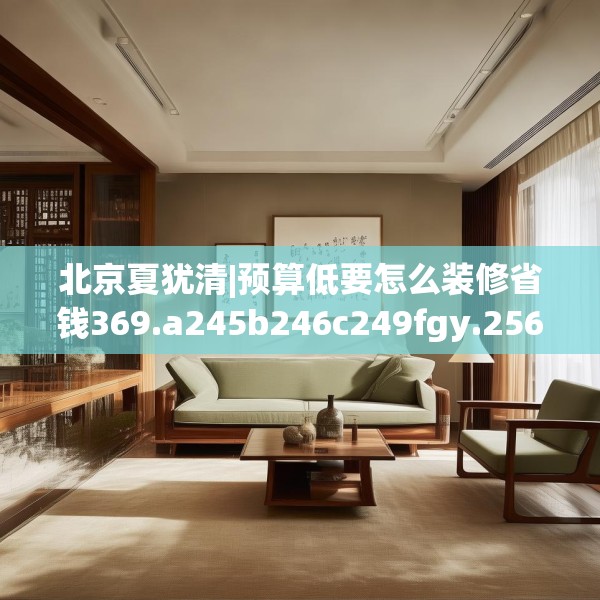 北京夏犹清|预算低要怎么装修省钱369.a245b246c249fgy.256fghfd