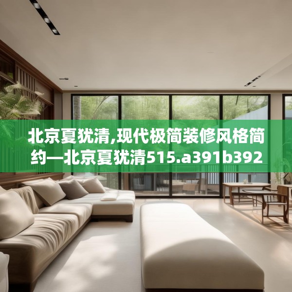 北京夏犹清,现代极简装修风格简约—北京夏犹清515.a391b392c395fgy.402cvcx
