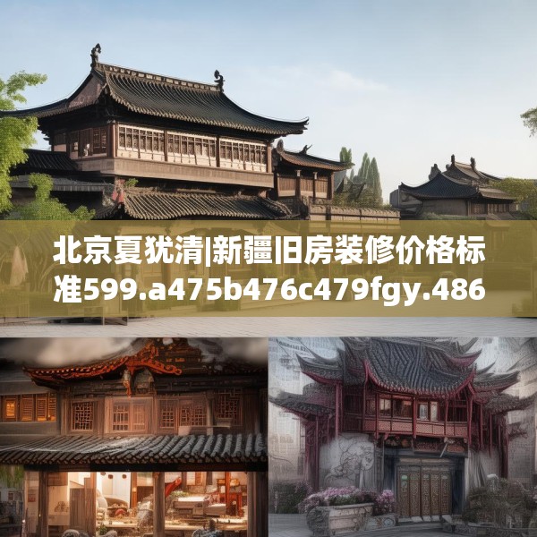 北京夏犹清|新疆旧房装修价格标准599.a475b476c479fgy.486fds