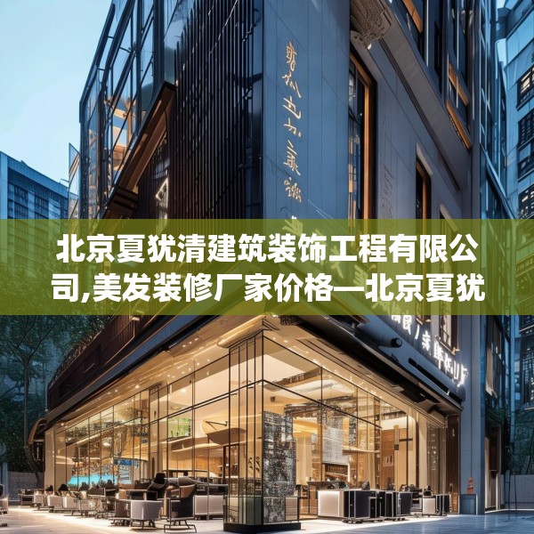 北京夏犹清建筑装饰工程有限公司,美发装修厂家价格—北京夏犹清建筑装饰工程有限公司412.a288b289c292fgy.299dewqe