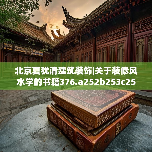 北京夏犹清建筑装饰|关于装修风水学的书籍376.a252b253c256fgy.263dewqe
