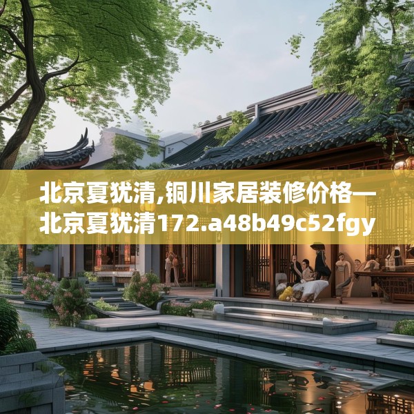 北京夏犹清,铜川家居装修价格—北京夏犹清172.a48b49c52fgy.59sdA