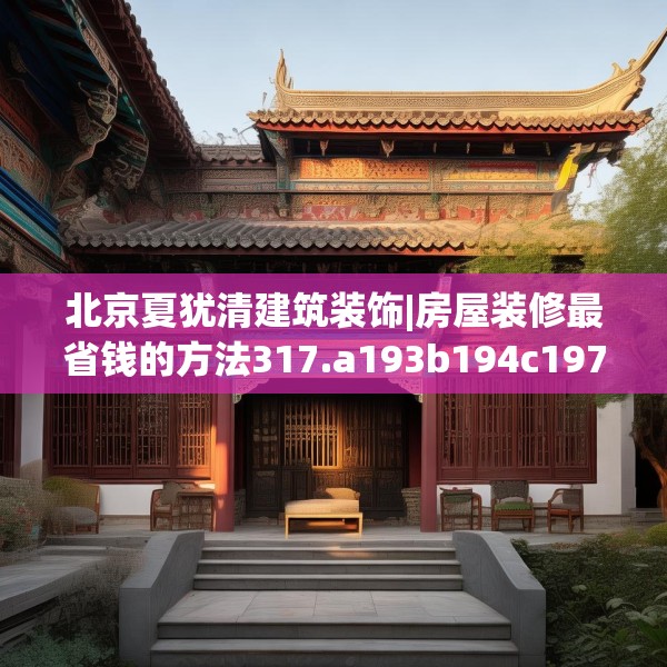 北京夏犹清建筑装饰|房屋装修最省钱的方法317.a193b194c197fgy.204cvcx