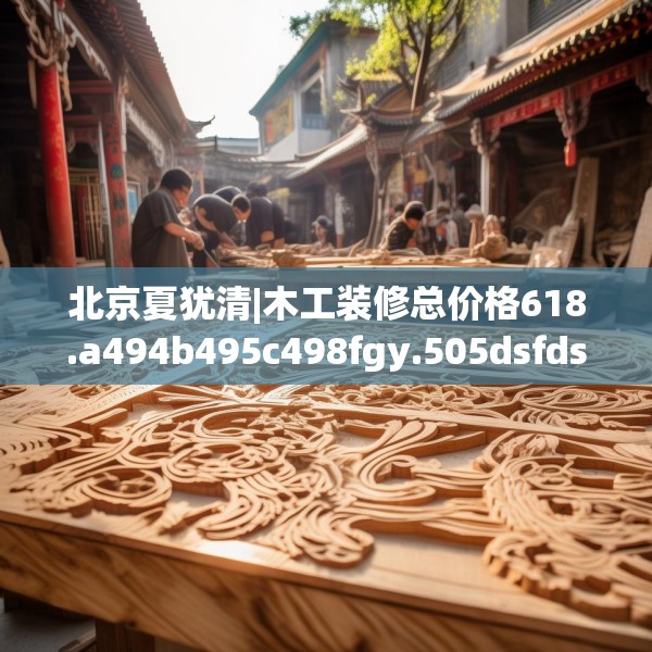 北京夏犹清|木工装修总价格618.a494b495c498fgy.505dsfds