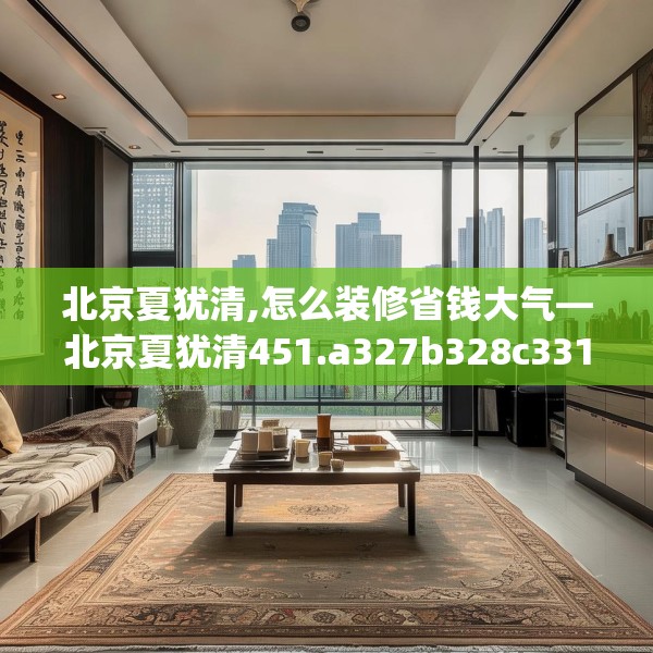 北京夏犹清,怎么装修省钱大气—北京夏犹清451.a327b328c331fgy.338jhhj