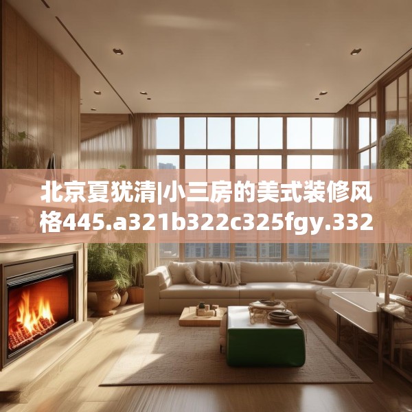 北京夏犹清|小三房的美式装修风格445.a321b322c325fgy.332poiy