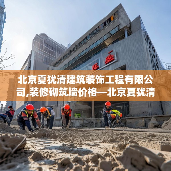 北京夏犹清建筑装饰工程有限公司,装修砌筑墙价格—北京夏犹清建筑装饰工程有限公司239.a115b116c119fgy.126fds