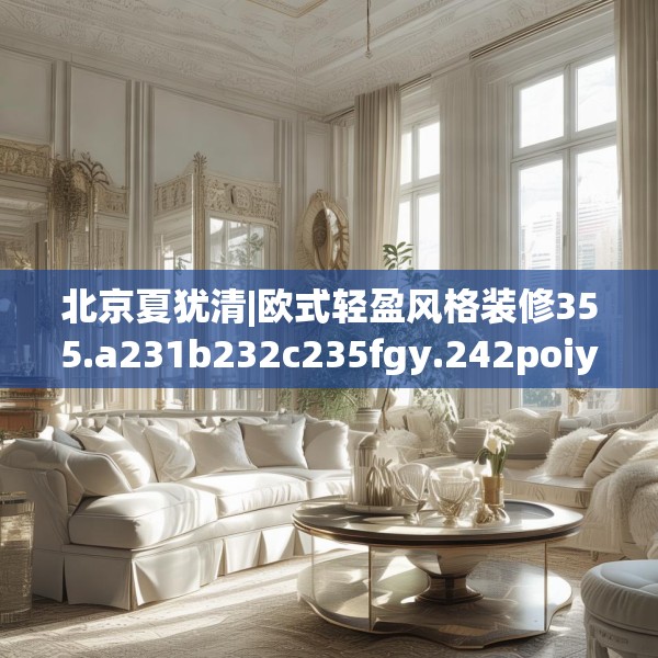 北京夏犹清|欧式轻盈风格装修355.a231b232c235fgy.242poiy