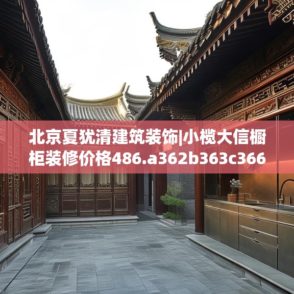北京夏犹清建筑装饰|小榄大信橱柜装修价格486.a362b363c366fgy.373nbn