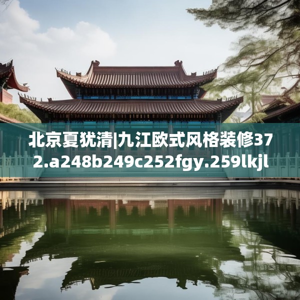 北京夏犹清|九江欧式风格装修372.a248b249c252fgy.259lkjl