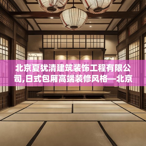 北京夏犹清建筑装饰工程有限公司,日式包厢高端装修风格—北京夏犹清建筑装饰工程有限公司563.a439b440c443fgy.450fds