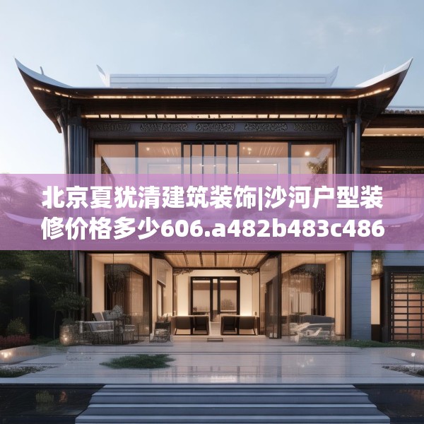 北京夏犹清建筑装饰|沙河户型装修价格多少606.a482b483c486fgy.493lkjl