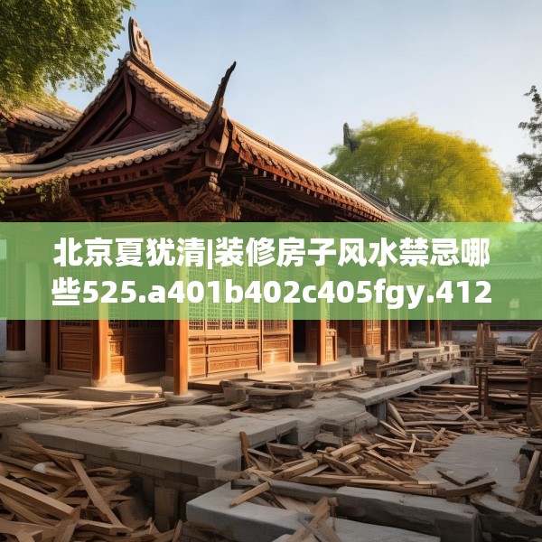北京夏犹清|装修房子风水禁忌哪些525.a401b402c405fgy.412uyk