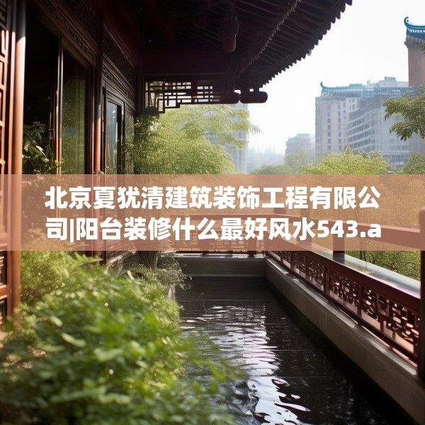 北京夏犹清建筑装饰工程有限公司|阳台装修什么最好风水543.a419b420c423fgy.430uyk