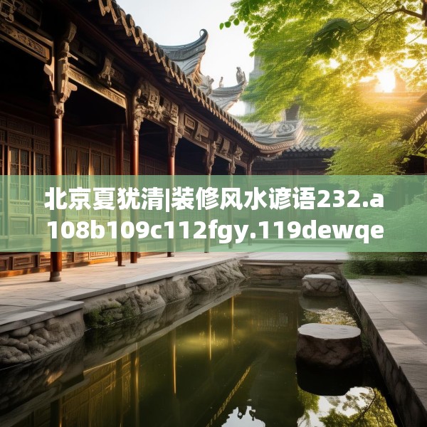 北京夏犹清|装修风水谚语232.a108b109c112fgy.119dewqe
