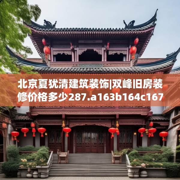 北京夏犹清建筑装饰|双峰旧房装修价格多少287.a163b164c167fgy.174bnbn