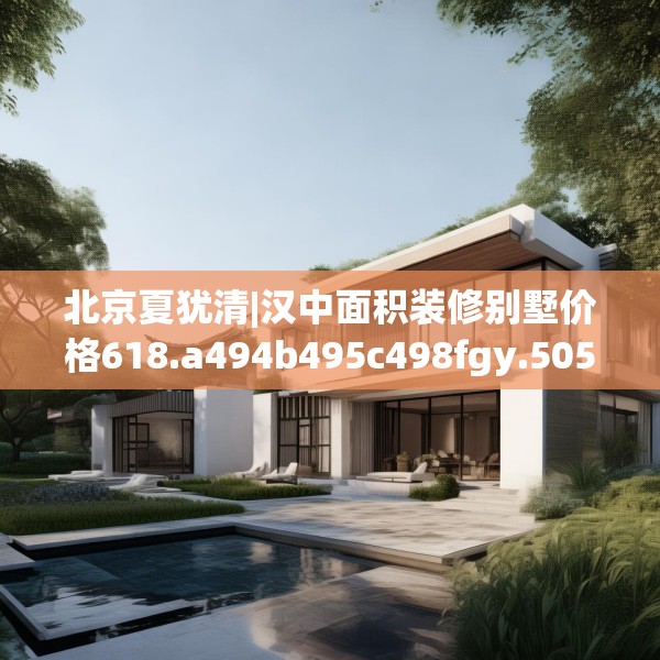 北京夏犹清|汉中面积装修别墅价格618.a494b495c498fgy.505dsfds