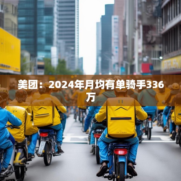 美团：2024年月均有单骑手336万