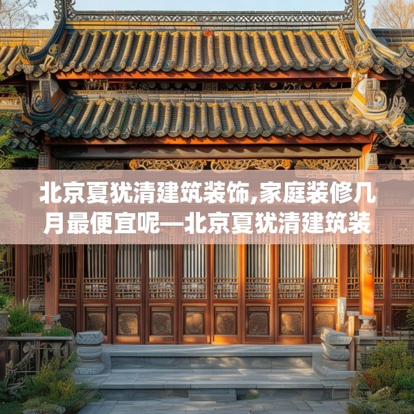 北京夏犹清建筑装饰,家庭装修几月最便宜呢—北京夏犹清建筑装饰534.a410b411c414fgy.421lkjl