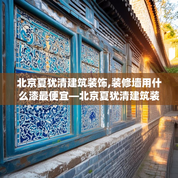 北京夏犹清建筑装饰,装修墙用什么漆最便宜—北京夏犹清建筑装饰607.a483b484c487fgy.494poiy