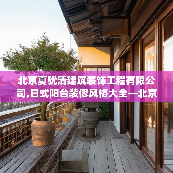 北京夏犹清建筑装饰工程有限公司,日式阳台装修风格大全—北京夏犹清建筑装饰工程有限公司350.a226b227c230fgy.237wew
