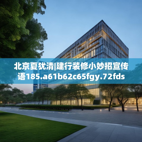 北京夏犹清|建行装修小妙招宣传语185.a61b62c65fgy.72fds