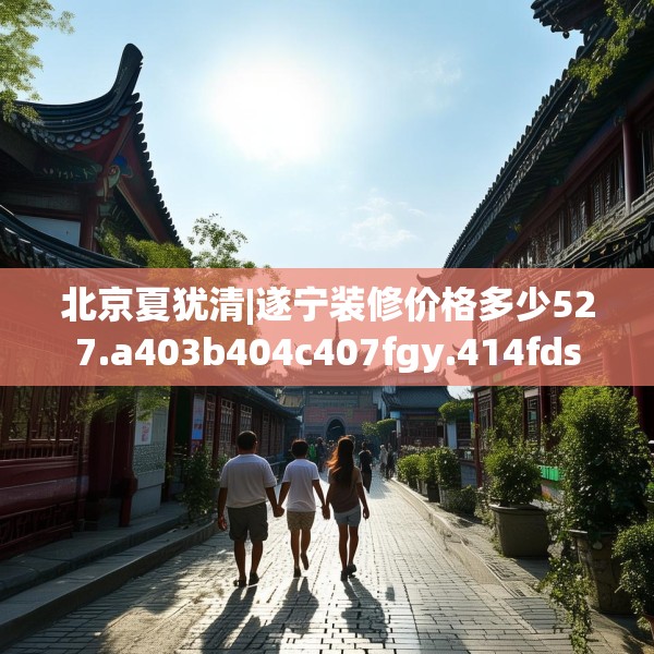 北京夏犹清|遂宁装修价格多少527.a403b404c407fgy.414fds
