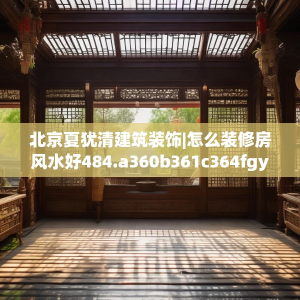 北京夏犹清建筑装饰|怎么装修房风水好484.a360b361c364fgy.371dewqe