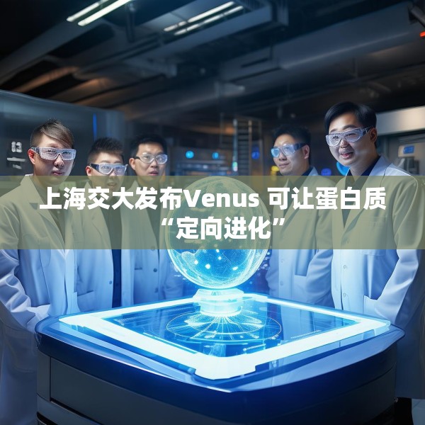 上海交大发布Venus 可让蛋白质“定向进化”