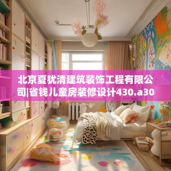 北京夏犹清建筑装饰工程有限公司|省钱儿童房装修设计430.a306b307c310fgy.317dewqe