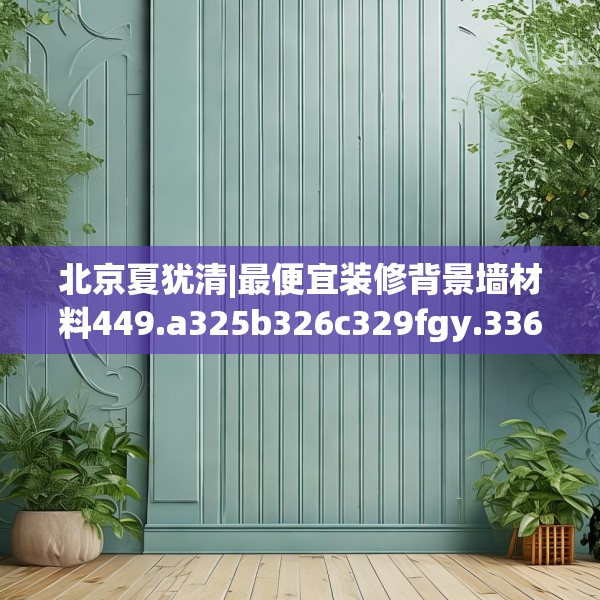北京夏犹清|最便宜装修背景墙材料449.a325b326c329fgy.336bnbn