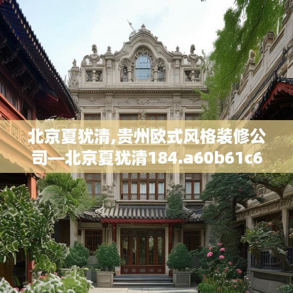 北京夏犹清,贵州欧式风格装修公司—北京夏犹清184.a60b61c64fgy.71htyj
