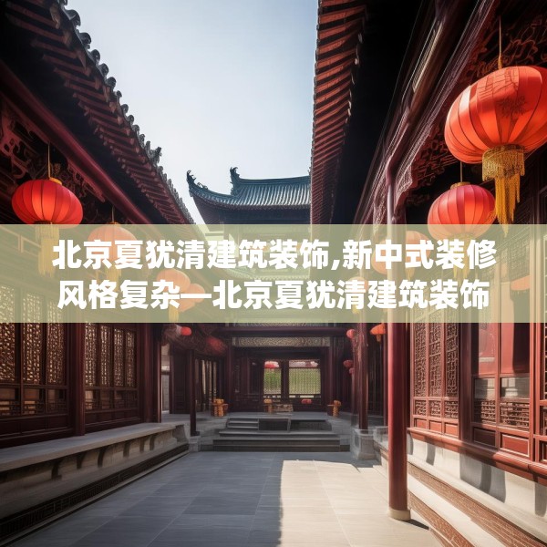 北京夏犹清建筑装饰,新中式装修风格复杂—北京夏犹清建筑装饰217.a93b94c97fgy.104jhhj