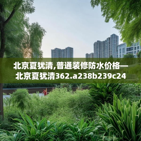 北京夏犹清,普通装修防水价格—北京夏犹清362.a238b239c242fgy.24976671
